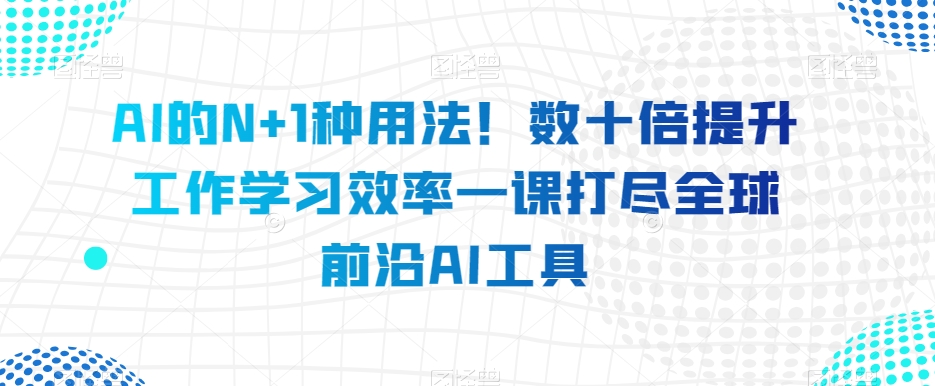 图片[1]-AI的N+1种用法！数十倍提升工作学习效率一课打尽全球前沿AI工具-淘金部落