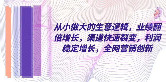 图片[1]-从小做大的商业逻辑，业绩增长翻倍，渠道快速裂变，利润稳定增长，全网营销创新-淘金部落