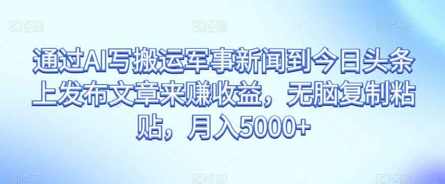 通过AI写搬运军事新闻到今日头条上发布文章来赚收益，无脑复制粘贴，月入5000 【揭秘】