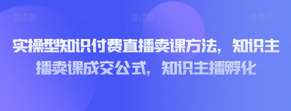 图片[1]-实操型知识付费直播卖课教程，知识主播卖课成交策略，知识主播孵化-淘金部落