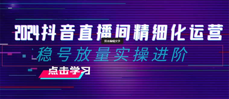 图片[1]-2024年抖音直播间精细化运营：稳定账号并提高流量的实操进阶课程，教你选品、排品、起号、灵活推广小店和投放千川付费。-淘金部落