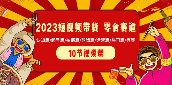 图片[1]-2023短视频带货 零食赛道 认知篇/起号篇/拍摄篇/剪辑篇/运营篇/热门篇/等等-淘金部落