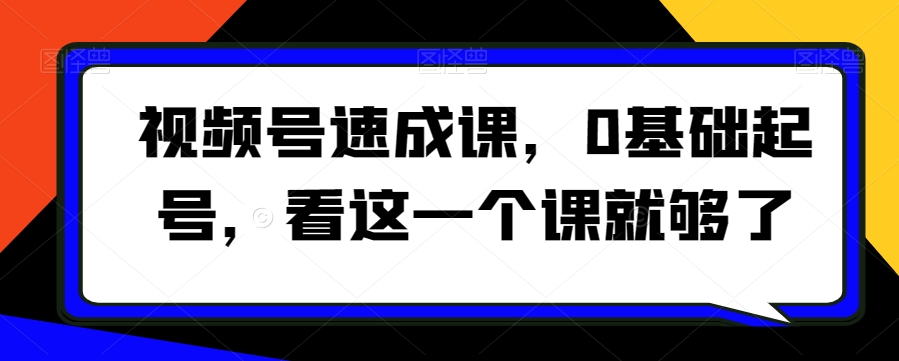 视频号速成课，​0基础起号，看这一个课就够了