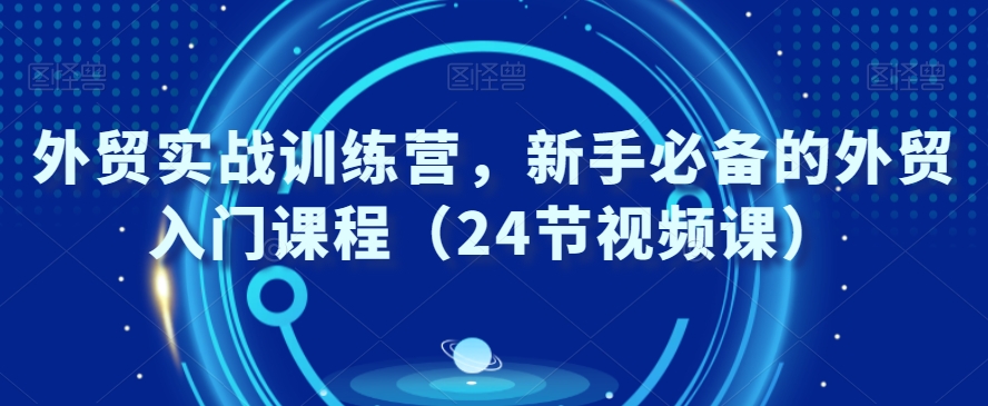 外贸实战训练教程，新手必备的外贸入门课程（24节视频课）