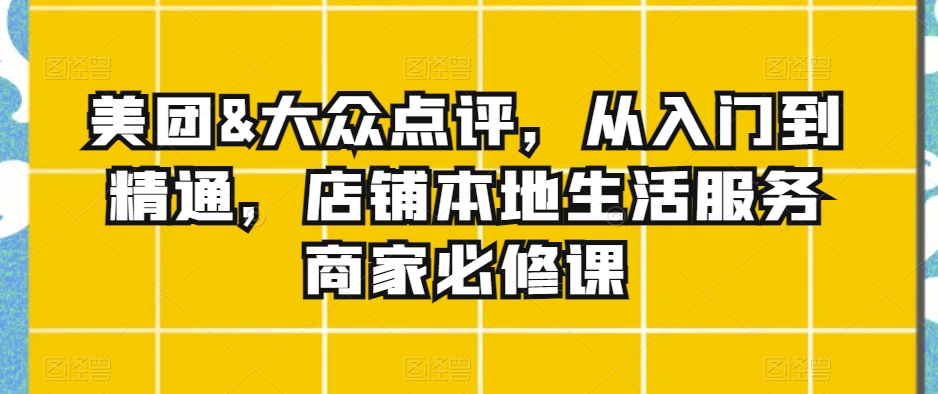 店铺本地生活服务商家必修课：美团&大众点评，从入门到精通