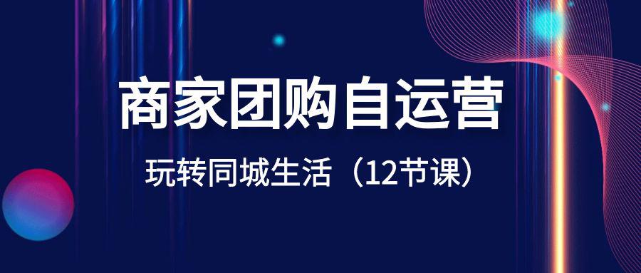 图片[1]-商家团购自运营课程-玩转同城生活盈利（12节课）-淘金部落