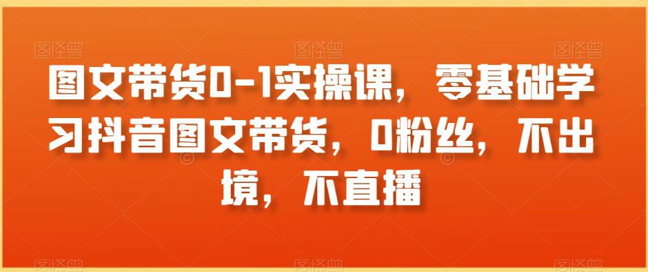 图片[1]-图文带货0-1实操课，零基础学习抖音图文带货，0粉丝，不出境，不直播-淘金部落