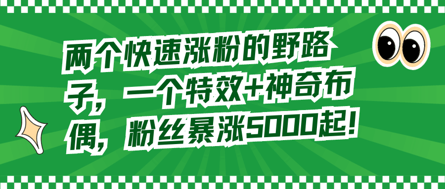 图片[1]-两个快速涨粉的野路子，一个特效+神奇布偶，粉丝暴涨5000起！-淘金部落