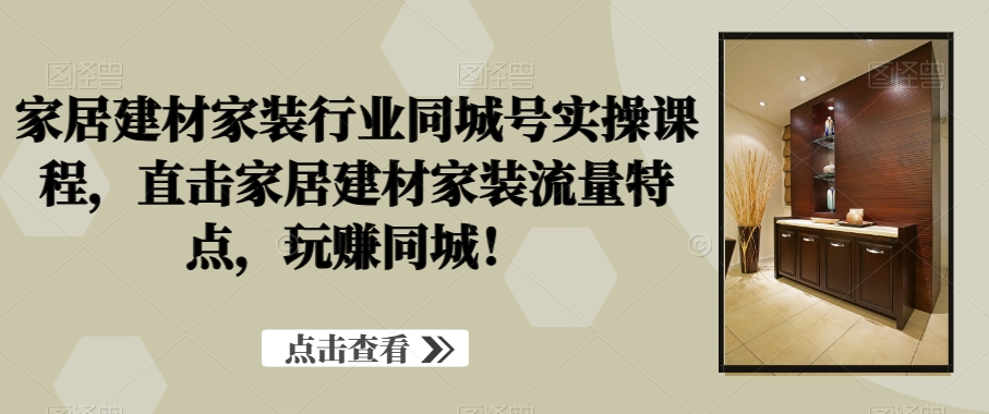 图片[1]-家居建材家装行业同城号实操课程，直击家居建材家装流量特点，玩赚同城！-淘金部落