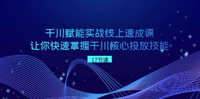 图片[1]-千川 赋能实战线上速成教程，学会快速掌握干川核心投放技能-淘金部落