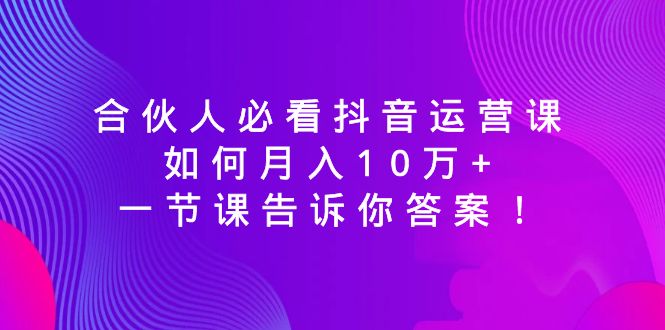 图片[1]-合伙人必看抖音运营课，如何月入10万+，一节课告诉你答案！-淘金部落