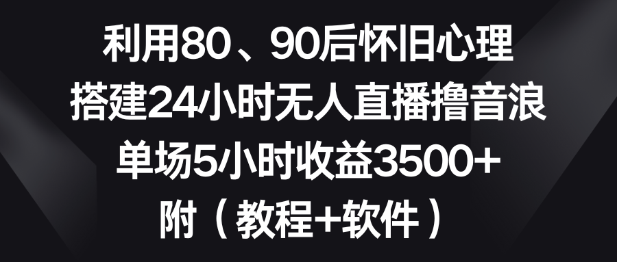 图片[1]-利用80、90后怀旧心理，搭建24小时无人直播撸音浪，单场5小时收益3500+-淘金部落