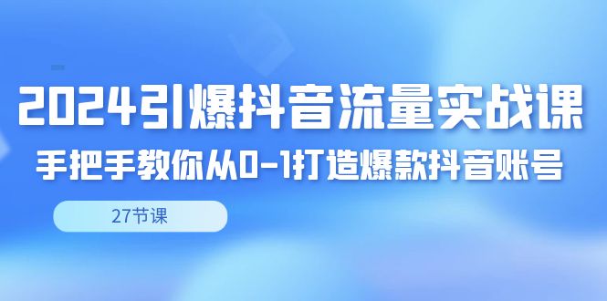 图片[1]-2024引爆·抖音流量实战课，手把手教你从0-1打造爆款抖音账号（27节）-淘金部落