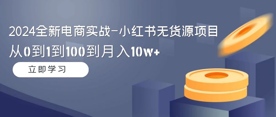 图片[1]-2024全新电商实战课-小红书无货源项目：从0到1到100到月入10w+-淘金部落