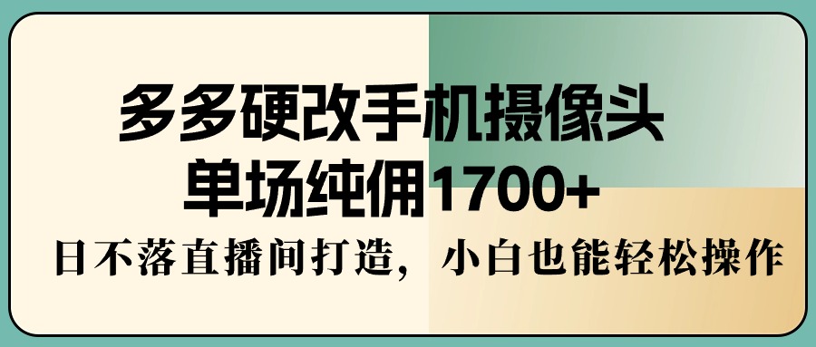 图片[1]-多多硬改手机摄像头，单场纯佣1700+，日不落直播间打造，小白也能轻松操作-淘金部落