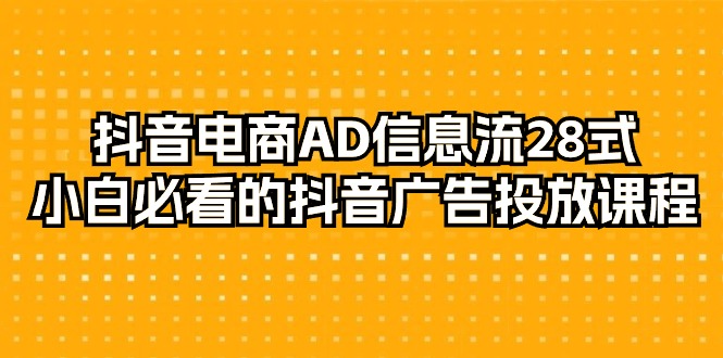 图片[1]-抖音电商玩法-AD信息流 28式，小白必看的抖音广告投放课程-29节-淘金部落