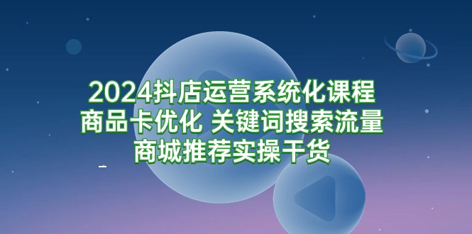 图片[1]-2024抖店运营系统化课程：商品卡优化 关键词搜索流量商城推荐实操干货-淘金部落