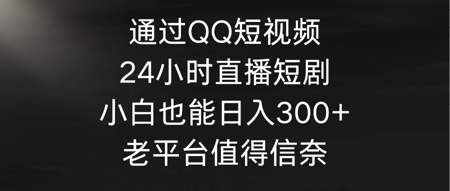 图片[1]-通过QQ短视频、24小时直播短剧，小白也能日入300+，老平台值得信奈-淘金部落