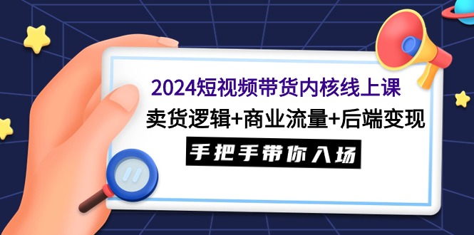 图片[1]-2024短视频带货内核线上课：卖货逻辑+商业流量+后端变现，手把手带你入场-淘金部落