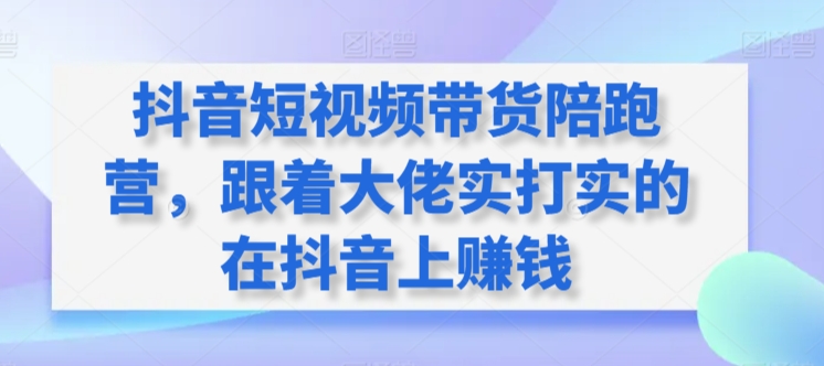 图片[1]-抖音短视频带货陪跑训练营，跟着大佬实打实的在抖音上赚钱-淘金部落