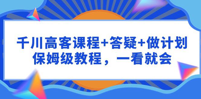 图片[1]-千川 高客课程+答疑+做计划，保姆级教程，一看就会-淘金部落