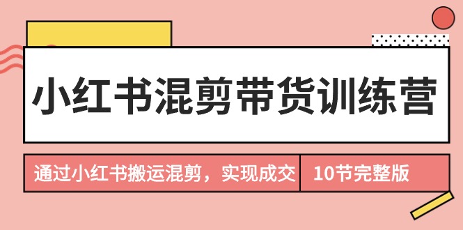 图片[1]-小红书混剪带货训练营，通过小红书搬运混剪，实现成交（10节课完结版）-淘金部落