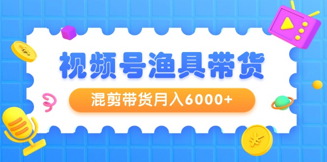 图片[1]-新颖视频号渔具带货，混剪带货月入6000+，起号剪辑选品带货-淘金部落