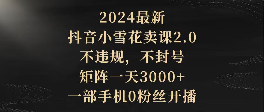 图片[1]-2024最新抖音小雪花卖课2.0 不违规 不封号 矩阵一天3000+一部手机0粉丝开播-淘金部落