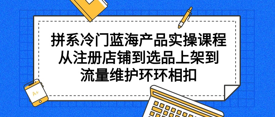 图片[1]-拼系冷门蓝海产品实操课程，从注册店铺到选品上架到流量维护环环相扣-淘金部落