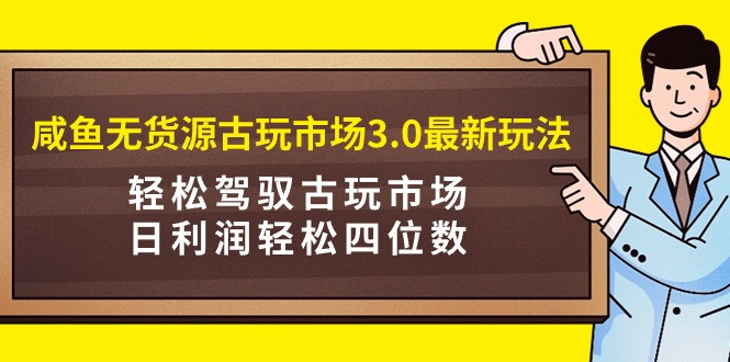 咸鱼无货源古玩市场3.0最新玩法，轻松驾驭古玩市场，日利润轻松四位数！ -1