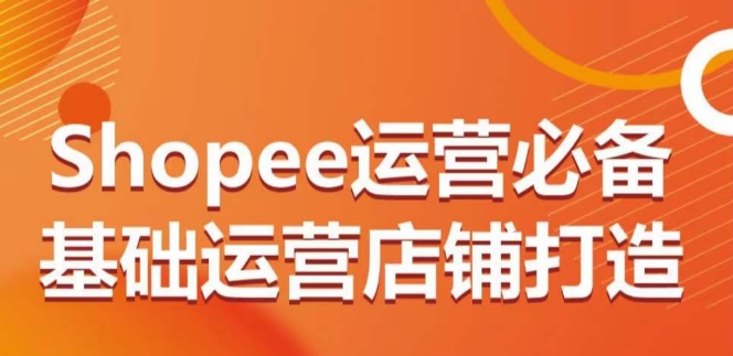 SHOPEE运营必备基础运营店铺打造，多层次的教你从0-1运营店铺 -1