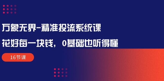 图片[1]-万象无界-全方位解析：让每一分钱花得值得——精准投流系统课程（16节课）-淘金部落