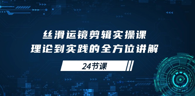 图片[1]-学会丝滑运镜剪辑实操课，理论到实践的全方位讲解（24节课）-淘金部落