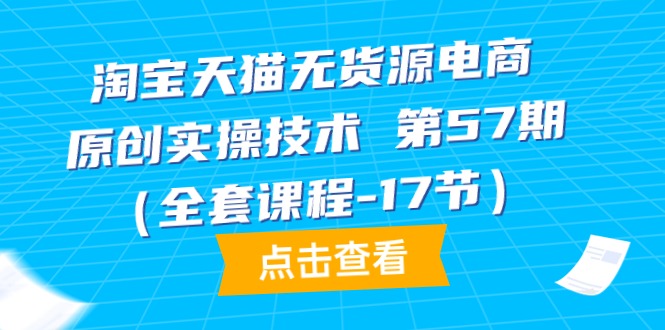 图片[1]-淘宝天猫无货源电商实战-原创实操技术 第57期（全套课程-17节）-淘金部落