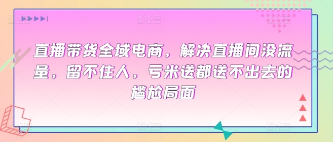 图片[1]-全域电商直播带货课程，解决直播间没流量，留不住人，亏米送都送不出去的尴尬局面-淘金部落