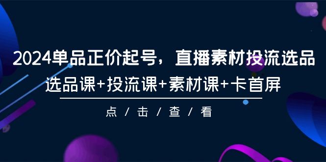 图片[1]-2024年单品正价起号，直播素材投流选品，选品课+投流课+素材课+卡首屏-101课-淘金部落