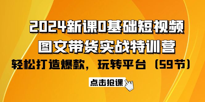 图片[1]-2024零基础短视频+图文带货实战新课特训营：玩转平台，轻松打造爆款（59节）-淘金部落