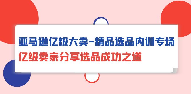 图片[1]-亚马逊亿级大卖-精品选品内训专场，亿级卖家分享选品成功之道-淘金部落