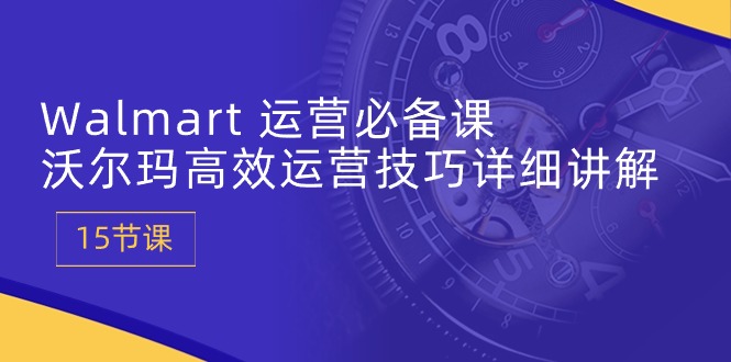 图片[1]-Walmart 运营必备课：沃尔玛高效运营技巧详细讲解 (15节课)-淘金部落