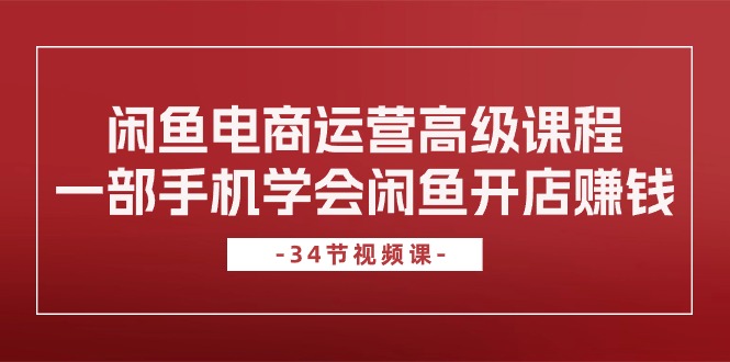 图片[1]-闲鱼电商运营高级课程，一部手机学会闲鱼开店赚钱（34节课）-淘金部落