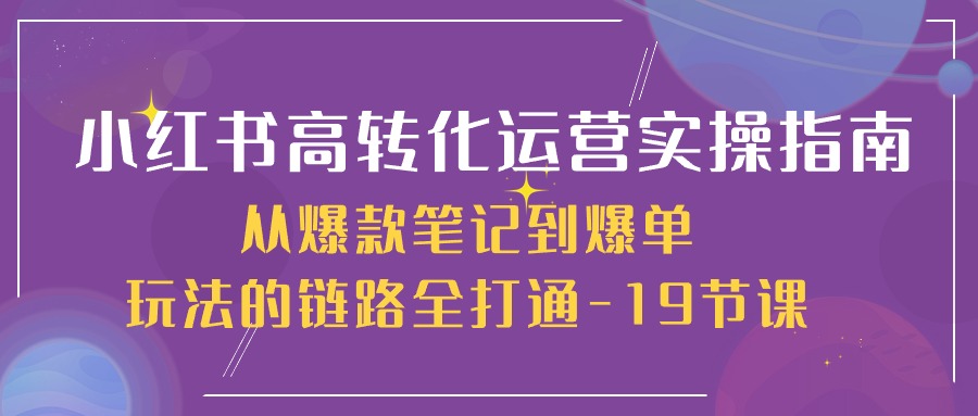 图片[1]-小红书高转化运营实操技术，从爆款笔记到爆单玩法的链路全打通-19节课-淘金部落