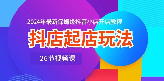 图片[1]-抖店起店玩法，2024年最新保姆级抖音小店开店教程（26节视频课）-淘金部落