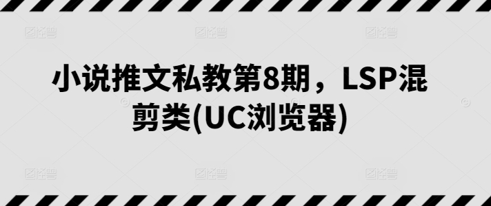 图片[1]-小说推文私教第8期，LSP混剪类(UC浏览器)-淘金部落