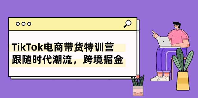 图片[1]-TikTok电商带货特训营，跟随时代潮流，跨境掘金（8节课）-淘金部落