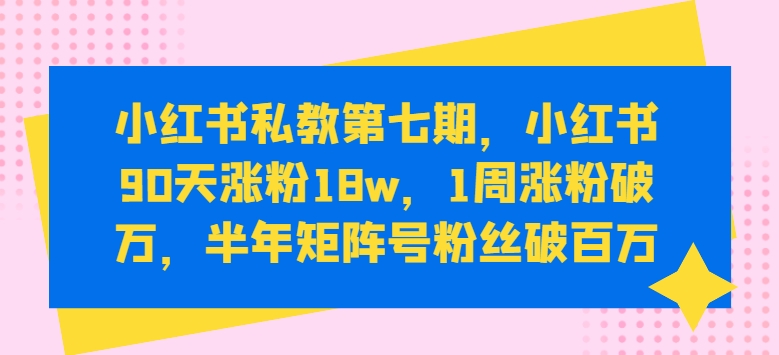 小红书私教第七期，小红书90天涨粉18W，1周涨粉破万，半年矩阵号粉丝破百万 -1