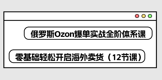 图片[1]-俄罗斯 Ozon-爆单实战全阶体系课，零基础轻松开启海外卖货（12节课）-淘金部落