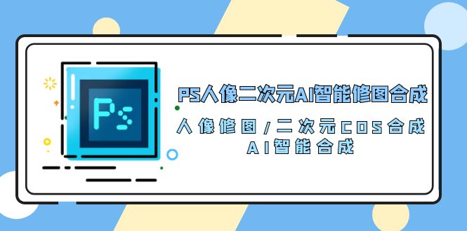 图片[1]-PS人像二次元AI智能修图课程 合成 人像修图/二次元 COS合成/AI 智能合成/100节-淘金部落