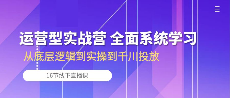 图片[1]-运营型实战营 全面系统学习-从底层逻辑到实操到千川投放（16节线下直播课)-淘金部落