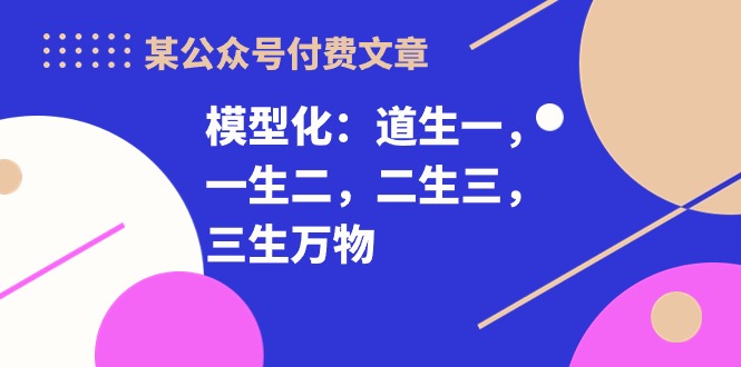 图片[1]-某公众号付费文章《模型化：道生一，一生二，二生三，三生万物！》-淘金部落