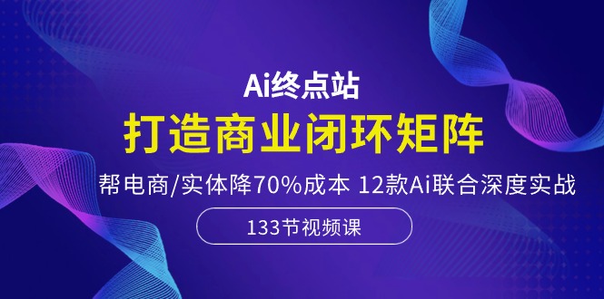 图片[1]-Ai终点站，打造商业闭环矩阵，帮电商/实体降70%成本，12款Ai联合深度实战-淘金部落